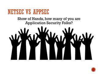 NETSEC VS APPSEC
Show of Hands, how many of you are
Application Security Folks?
 