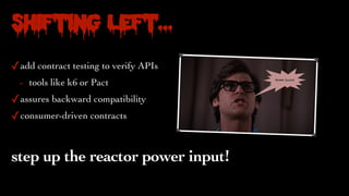 Shifting Left…
✓add contract testing to verify APIs
- tools like k6 or Pact
✓assures backward compatibility
✓consumer-driven contracts
step up the reactor power input!
 