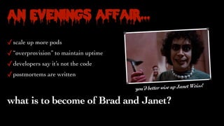 An Evenings affair…
✓scale up more pods
✓“overprovision” to maintain uptime
✓developers say it’s not the code
✓postmortems are written
what is to become of Brad and Janet?
you’d better wise up Janet Weiss!
 