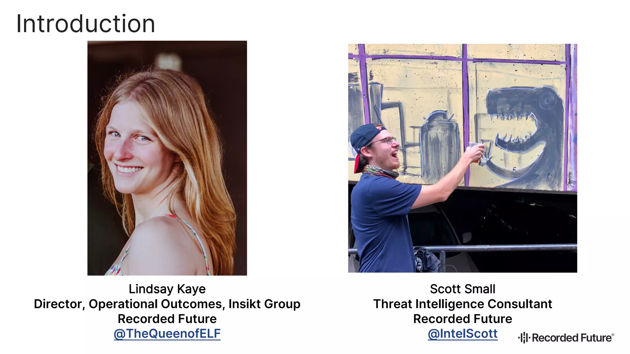 Introduction
Lindsay Kaye
Director, Operational Outcomes, Insikt Group
Recorded Future
@TheQueenofELF
Scott Small
Threat Intelligence Consultant
Recorded Future
@IntelScott
 
