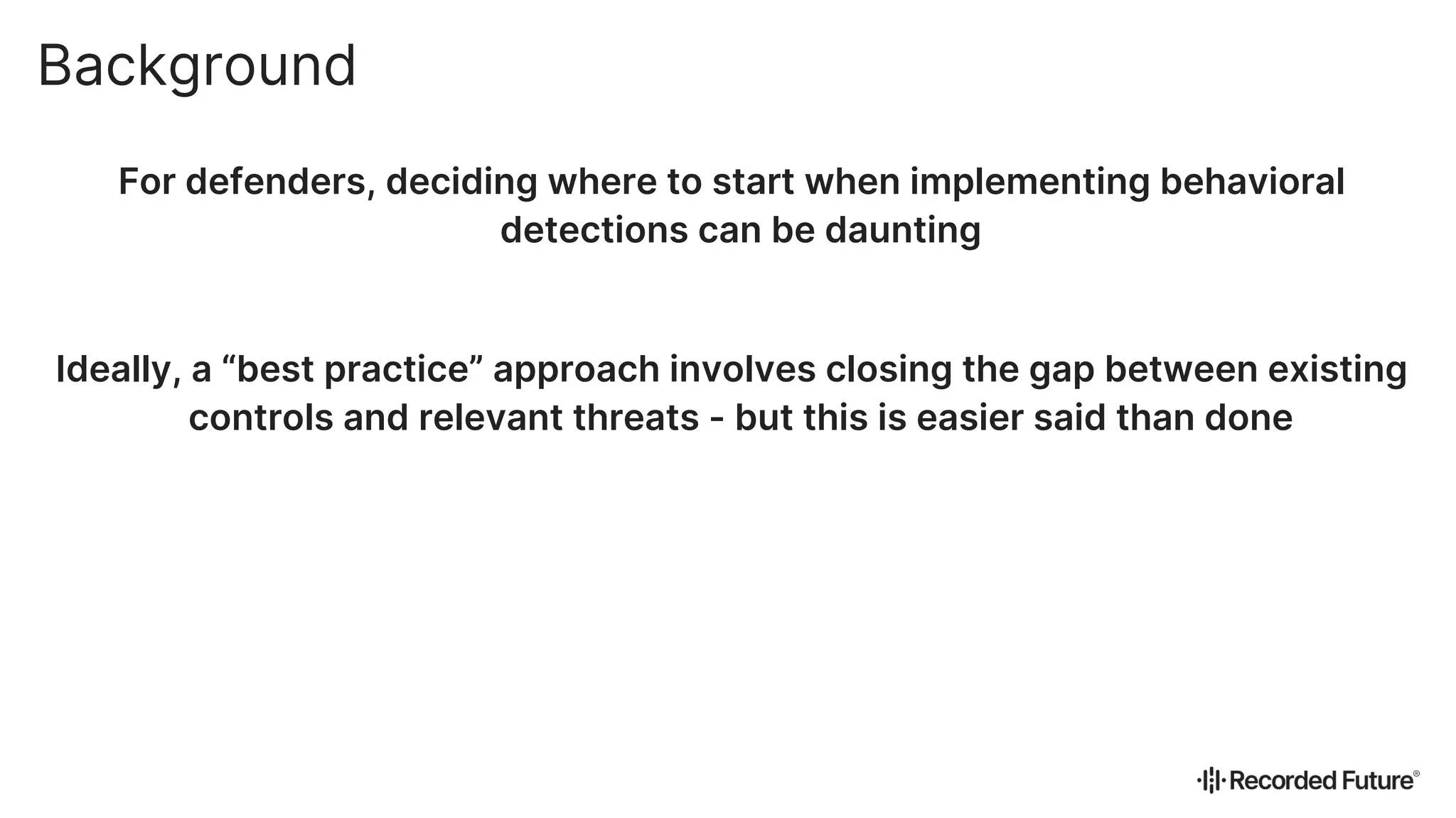 For defenders, deciding where to start when implementing behavioral
detections can be daunting
Ideally, a “best practice” approach involves closing the gap between existing
controls and relevant threats - but this is easier said than done
Background
 