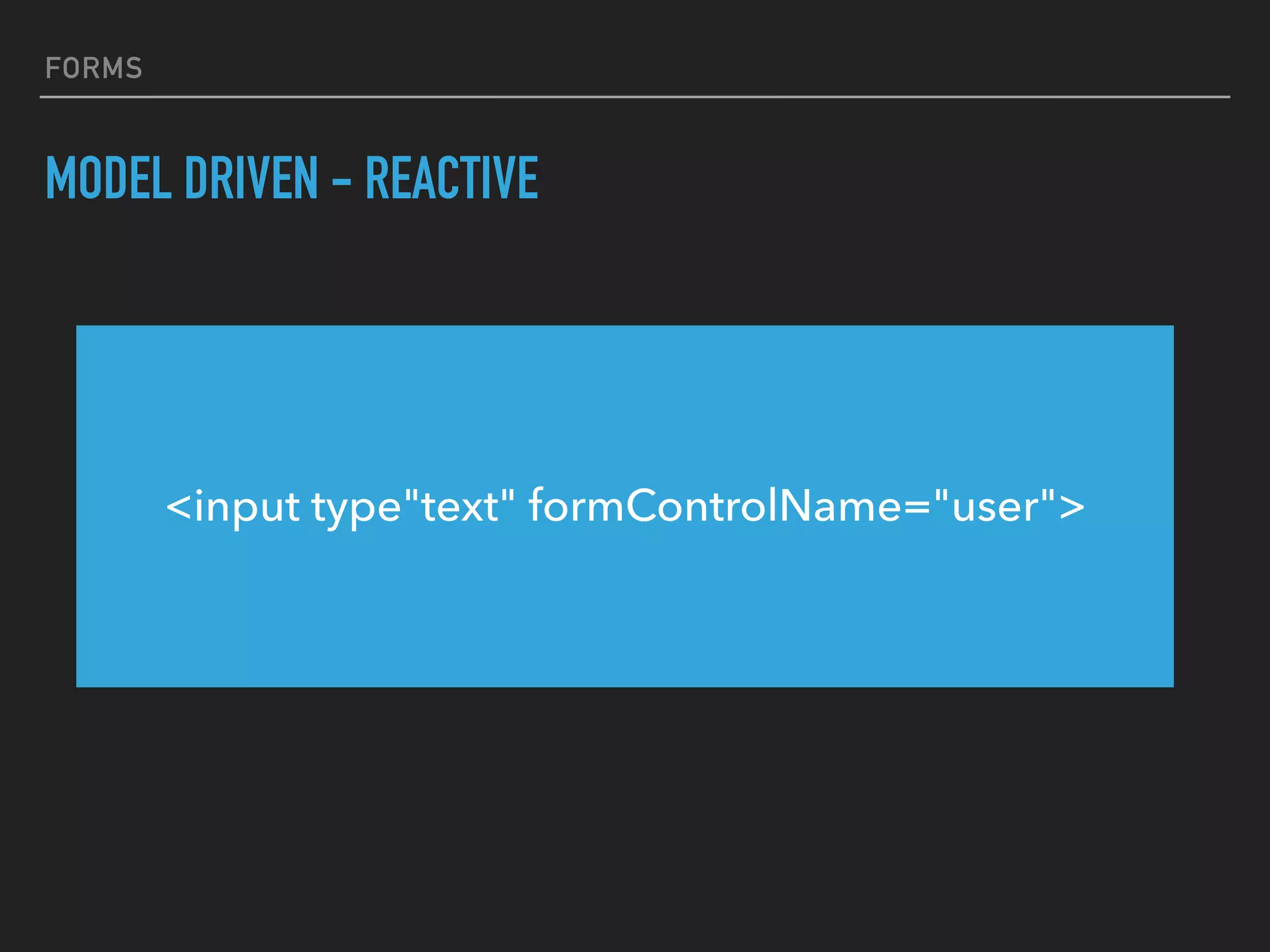 FORMS
MODEL DRIVEN - REACTIVE
<input type"text" formControlName="user">
 