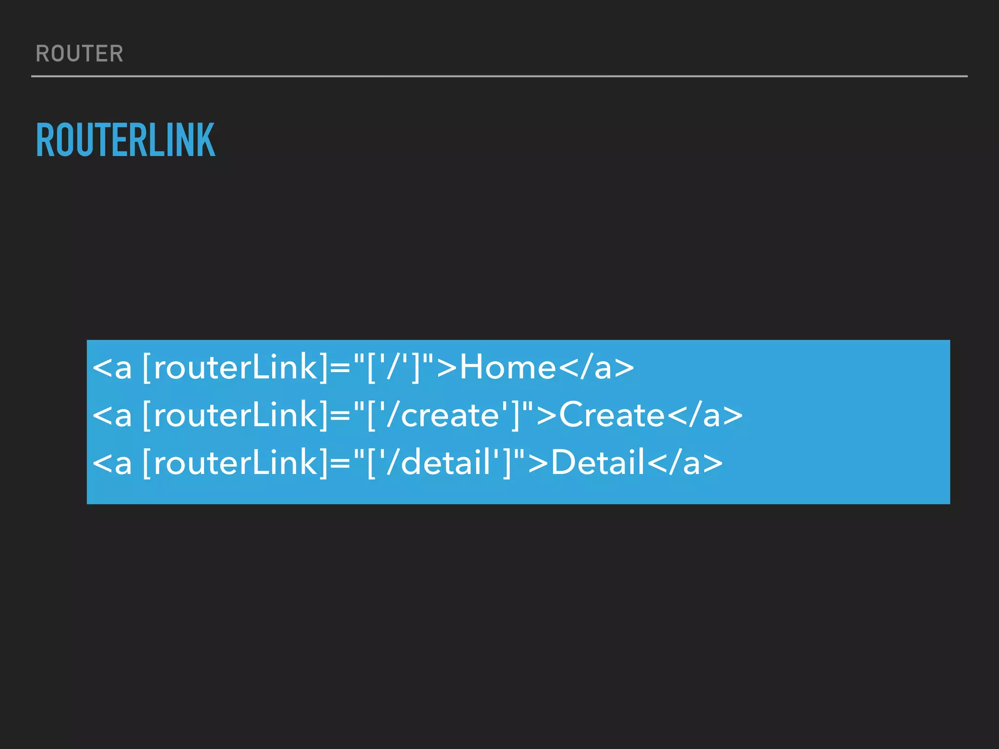 ROUTER
ROUTERLINK
<a [routerLink]="['/']">Home</a>
<a [routerLink]="['/create']">Create</a>
<a [routerLink]="['/detail']">Detail</a>
 