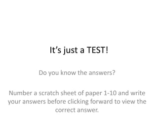 It’s just a TEST!
Do you know the answers?
Number a scratch sheet of paper 1-10 and write
your answers before clicking forward to view the
correct answer.
 