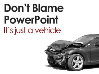Don’t Blame
PowerPoint
It’s just a vehicle
 