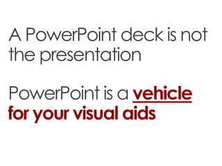 A PowerPoint deck is not
the presentation

PowerPoint is a vehicle
for your visual aids
 