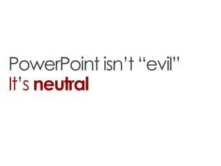 PowerPoint isn’t “evil”
It’s neutral
 