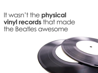 It wasn’t the physical
vinyl records that made
the Beatles awesome
 