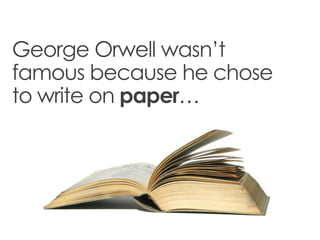 George Orwell wasn’t
famous because he chose
to write on paper…
 