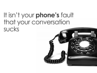 It isn’t your phone’s fault
that your conversation
sucks
 