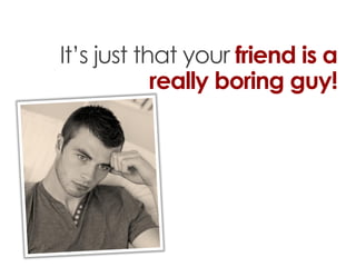 It’s just that your friend is a
            really boring guy!
 