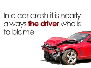In a car crash it is nearly
always the driver who is
to blame
 