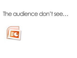 The audience don’t see…
 