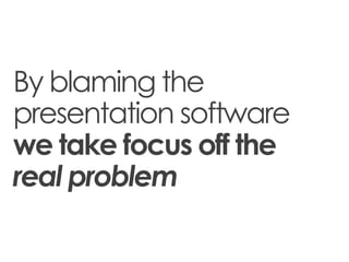 By blaming the
presentation software
we take focus off the
real problem
 