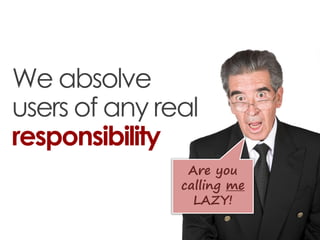 We absolve
users of any real
responsibility
                Are you
               calling me
                 LAZY!
 