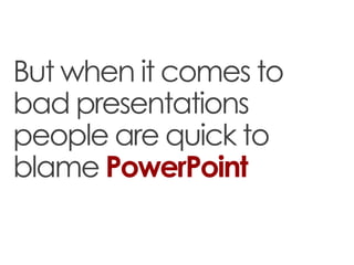 But when it comes to
bad presentations
people are quick to
blame PowerPoint
 