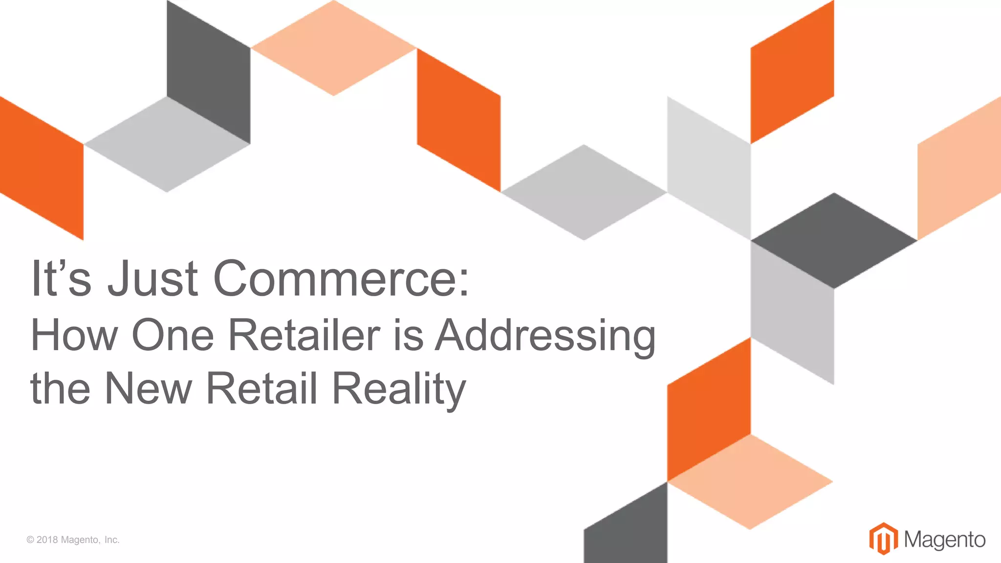 © 2018 Magento, Inc.
It’s Just Commerce:
How One Retailer is Addressing
the New Retail Reality
 