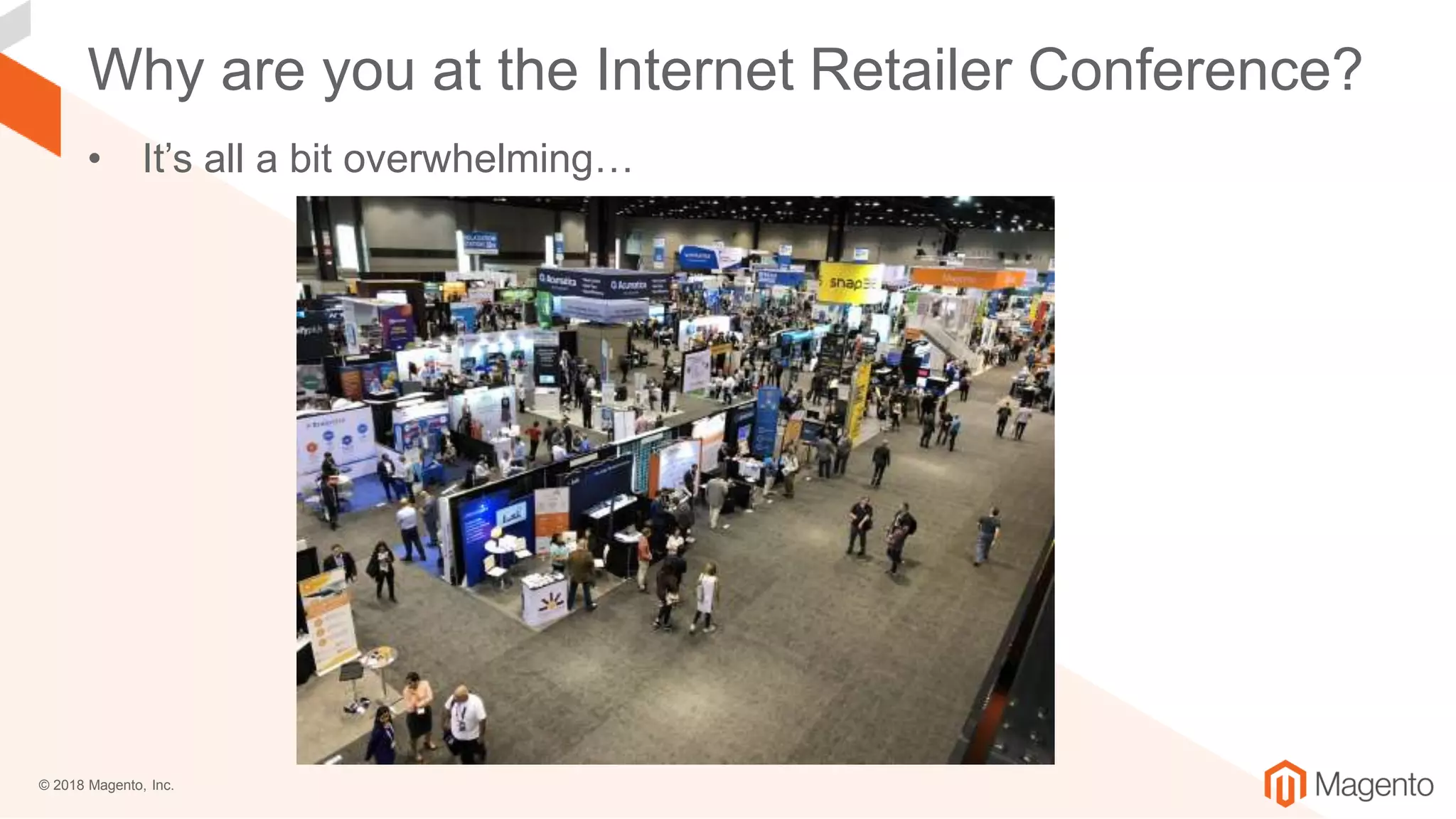 © 2018 Magento, Inc.
Why are you at the Internet Retailer Conference?
• It’s all a bit overwhelming…
 