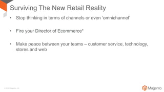 © 2018 Magento, Inc.
Surviving The New Retail Reality
• Stop thinking in terms of channels or even ‘omnichannel’
• Fire your Director of Ecommerce*
• Make peace between your teams – customer service, technology,
stores and web
 
