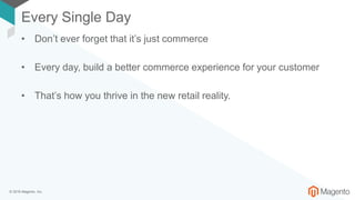 © 2018 Magento, Inc.
Every Single Day
• Don’t ever forget that it’s just commerce
• Every day, build a better commerce experience for your customer
• That’s how you thrive in the new retail reality.
 
