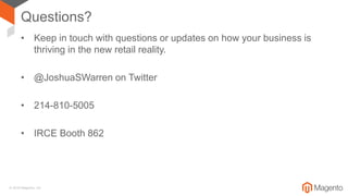 © 2018 Magento, Inc.
Questions?
• Keep in touch with questions or updates on how your business is
thriving in the new retail reality.
• @JoshuaSWarren on Twitter
• 214-810-5005
• IRCE Booth 862
 