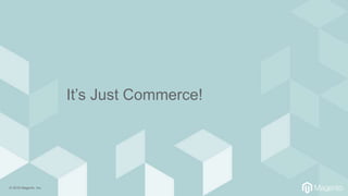 © 2018 Magento, Inc.
It’s Just Commerce!
 