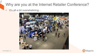© 2018 Magento, Inc.
Why are you at the Internet Retailer Conference?
• It’s all a bit overwhelming…
 