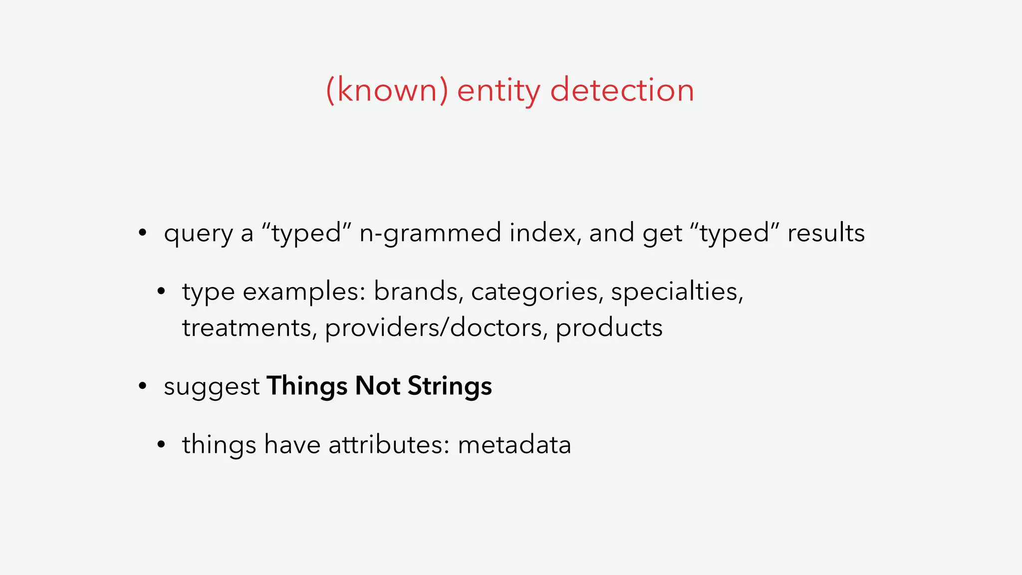• query a “typed” n-grammed index, and get “typed” results
• type examples: brands, categories, specialties,
treatments, providers/doctors, products
• suggest Things Not Strings
• things have attributes: metadata
(known) entity detection
 