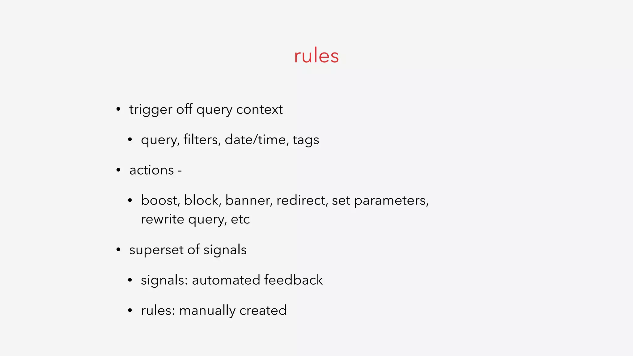 • trigger off query context
• query, ﬁlters, date/time, tags
• actions -
• boost, block, banner, redirect, set parameters,  
rewrite query, etc
• superset of signals
• signals: automated feedback
• rules: manually created
rules
 