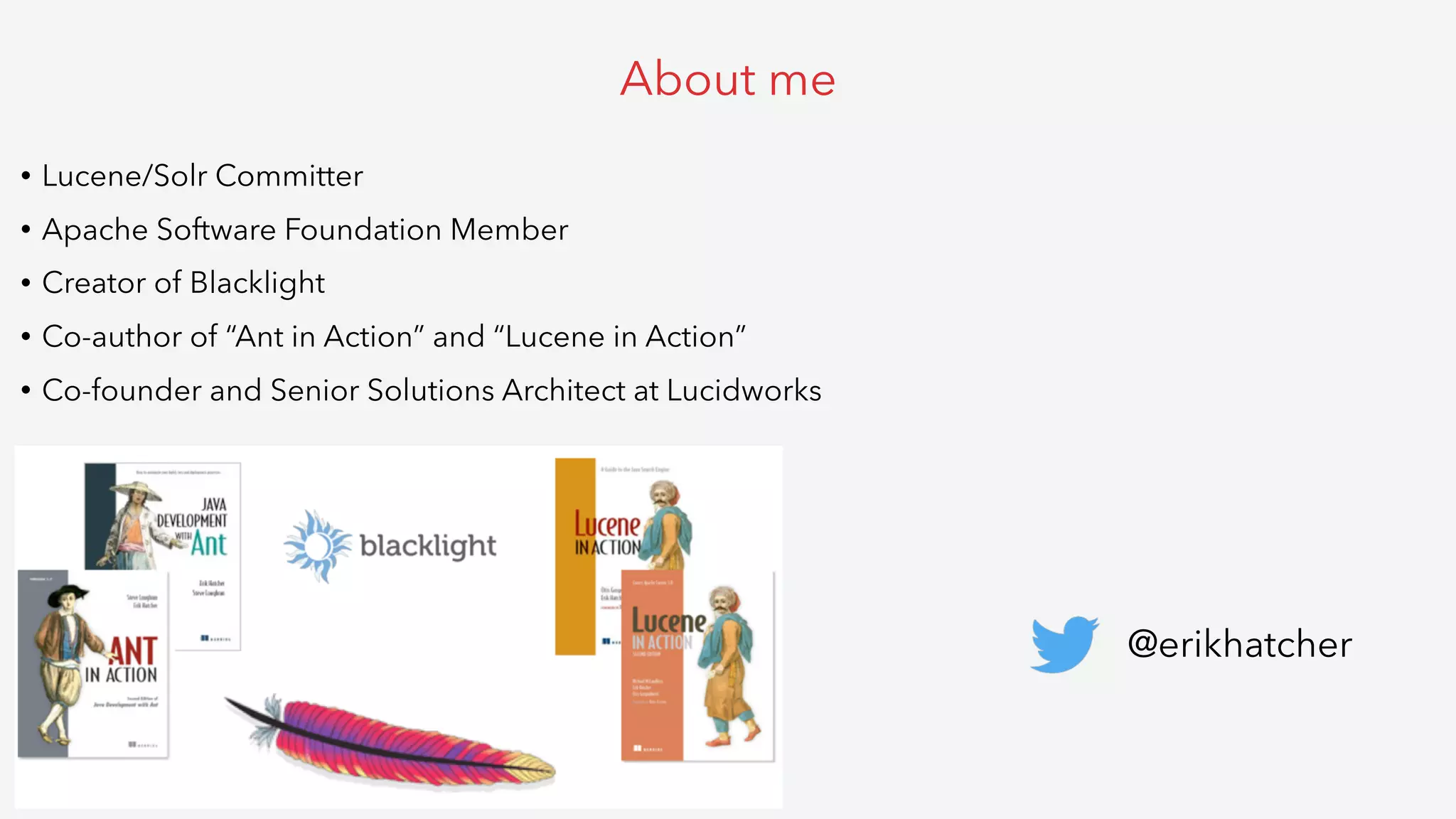 • Lucene/Solr Committer
• Apache Software Foundation Member
• Creator of Blacklight
• Co-author of “Ant in Action” and “Lucene in Action”
• Co-founder and Senior Solutions Architect at Lucidworks
About me
@erikhatcher
 