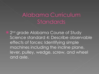 2 nd  grade Alabama Course of Study Science standard 4: Describe observable effects of forces; Identifying simple machines including the incline plane, lever, pulley, wedge, screw, and wheel and axle.  