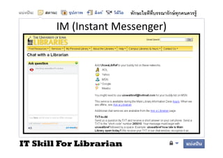 ทักษะไอทีทบรรณารั กษ์ ทุกคนควรรู้
                                   ี

       IM (Instant Messenger)
       IM (Instant Messenger)




IT Skill For Librarian
 