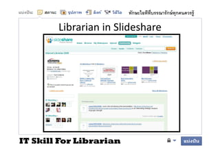 ทักษะไอทีทบรรณารั กษ์ ทุกคนควรรู้
                                   ี

        Librarian in Slideshare
        Lib i i Slid h




IT Skill For Librarian
 