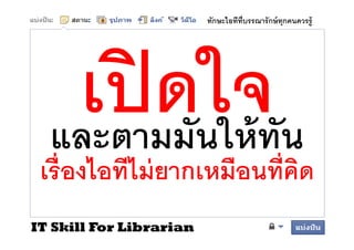 ทักษะไอทีทบรรณารั กษ์ ทุกคนควรรู้
                                   ี




  และตามมัันใ ้ ทน
            ให้ ั
 เรื องไอทีไม่ ยากเหมือนทีคิด
IT Skill For Librarian
 