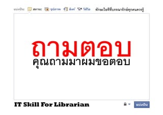 ทักษะไอทีทบรรณารั กษ์ ทุกคนควรรู้
                                   ี




     คุณถามมาผมขอตอบ

IT Skill For Librarian
 
