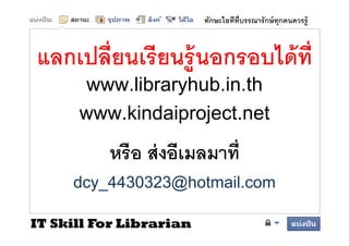 ทักษะไอทีทบรรณารั กษ์ ทุกคนควรรู้
                                   ี



แลกเปลียนเรี ยนร้ ู นอกรอบได้ ที
    www.libraryhub.in.th
               y
   www.kindaiproject.net
               p j
         หรอ สงอเมลมาท
         หรื อ ส่ งอีเมลมาที
     dcy_4430323@hotmail.com
     d 4430323@h t il
IT Skill For Librarian
 