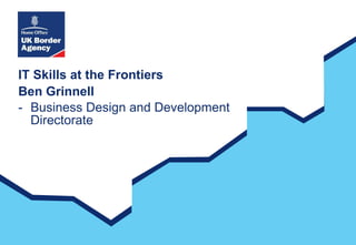 IT Skills at the Frontiers Ben Grinnell - Business Design and Development Directorate 