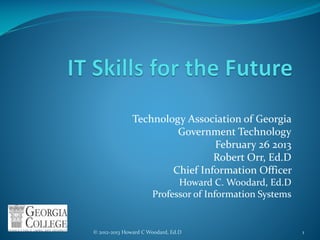 Technology Association of Georgia
                        Government Technology
                                February 26 2013
                                Robert Orr, Ed.D
                       Chief Information Officer
                            Howard C. Woodard, Ed.D
                      Professor of Information Systems


© 2012-2013 Howard C Woodard, Ed.D                       1
 