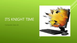 ITS KNIGHT TIME
Computer class ok
 