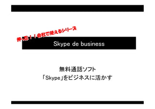 るシリーズ
           で使 え
     ！ ！会社
押っ 忍
            Skype de business


              無料通話ソフト
        「Skype」をビジネスに活かす
 