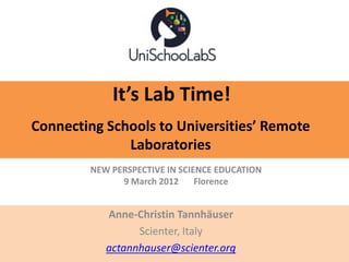 It’s Lab Time!
Connecting Schools to Universities’ Remote
              Laboratories
        NEW PERSPECTIVE IN SCIENCE EDUCATION
              9 March 2012     Florence


           Anne-Christin Tannhäuser
                 Scienter, Italy
           actannhauser@scienter.org
 