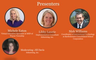 Moderating: Jill Davis
itslearning, inc.
Presenters
Libby Lawrie
Implementation Consultant
itslearning, inc.
Nick Williams
Coordinator of Instructional Technology
at Bartholomew Consolidated School
Corporation
Michele Eaton
Virtual Education Specialist at MSD of
Wayne Township
 