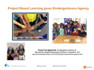 Paula&Ford&@prford5,%Kindergarten%teacher%at%
Manuel%De%Vargas%Elementary%School%in%Cupertino,%CA
www.personalizelearning.com/2016/03/project=based=learning=gives.html
Project&Based&Learning&gives&Kindergarteners&Agency
© Personalize Learning, LLC #plearnchat @itslearningUSA
 