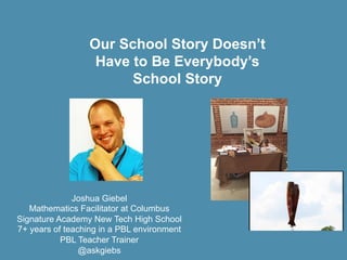 Our&School&Story&Doesn’t&
Have&to&Be&Everybody’s&
School&Story
Joshua%Giebel
Mathematics%Facilitator%at%Columbus%
Signature%Academy%New%Tech%High%School
7+%years%of%teaching%in%a%PBL%environment
PBL%Teacher%Trainer
@askgiebs
 