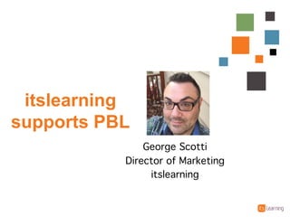 itslearning&
supports&PBL
George Scotti
Director of Marketing
itslearning
 