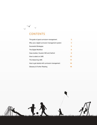 CONTENTS
The goals of good curriculum management 3
Why use a digital curriculum management system 4
Successful Strategies 5
The Digital Workflow 8
Case studies: Houston ISD and Harford 9
How to select an LMS 12
The itslearning LMS 14
How to get started with curriculum management 16
Glossary  Further Reading 18
 