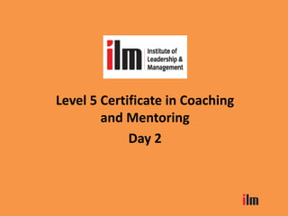 Level 5 Certificate in Coaching
and Mentoring
Day 2
 