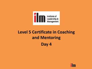 Level 5 Certificate in Coaching
and Mentoring
Day 4
 