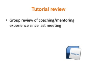 Tutorial review
• Group review of coaching/mentoring
experience since last meeting
 