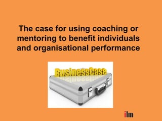 The case for using coaching or
mentoring to benefit individuals
and organisational performance
 